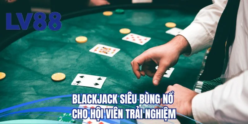 Blackjack siêu bùng nổ cho hội viên trải nghiệm